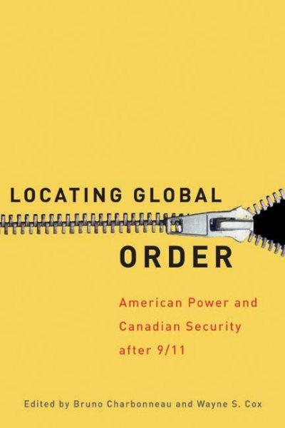 Locating global order : American power and Canadian security after 9/11 / edited by Bruno Charbonneau and Wayne S. Cox.