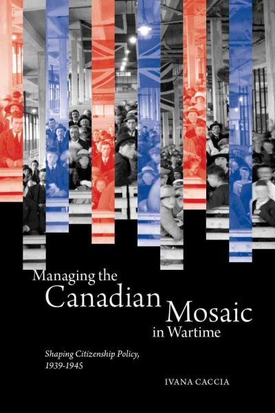 Managing the Canadian mosaic in wartime : shaping citizenship policy, 1939-1945 / Ivana Caccia.