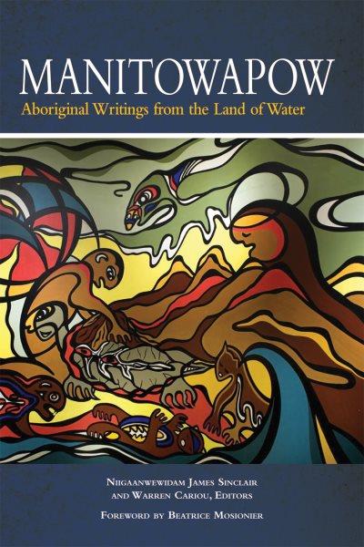 Manitowapow : Aboriginal writings from the land of water / Niigaanwewidam James Sinclair and Warren Cariou, editors ; foreword by Beatrice Mosionier.