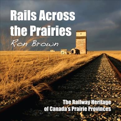 Rails across the prairies : the railway heritage of Canada's prairie provinces / Ron Brown.