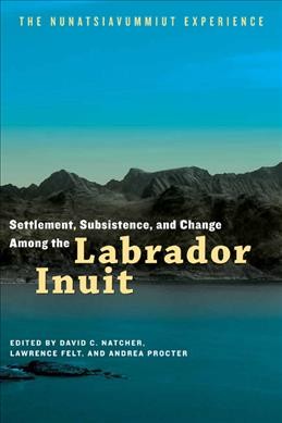 Settlement, subsistence, and change among the Labrador Inuit : the Nunatsiavummiut experience / edited by David C. Natcher, Lawrence Felt, and Andrea Procter.