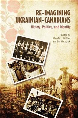 Re-imagining Ukrainian Canadians : history, politics, and identity / edited by Rhonda L. Hinther and Jim Mochoruk.