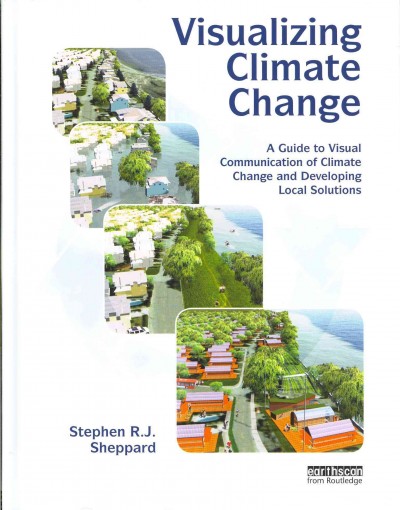 Visualizing climate change : a guide to visual communication of climate change and developing local solutions / Stephen R.J. Sheppard.