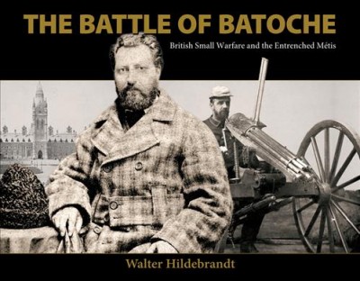 The battle of Batoche : British small warfare and the entrenched Métis / Walter Hildebrandt.