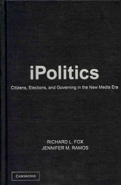 iPolitics : citizens, elections, and governing in the new media era / [edited by] Richard L. Fox, Jennifer M. Ramos.