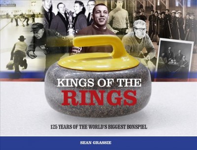 Kings of the rings : 125 years of the world's biggest bonspiel / Sean Grassie.