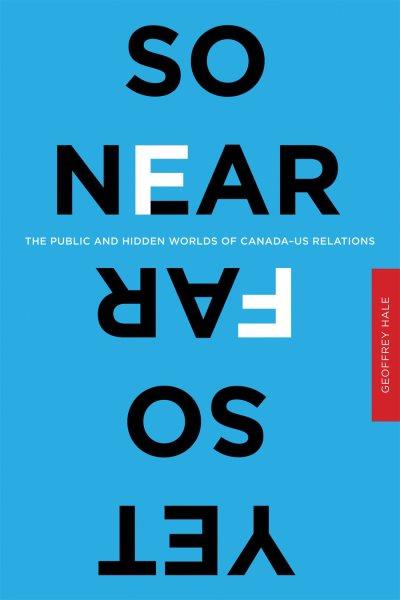 So near yet so far : the public and hidden worlds of Canada-US relations / Geoffrey Hale.