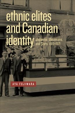Ethnic elites and Canadian identity : Japanese, Ukrainians, and Scots, 1919-1971 / Aya Fujiwara.