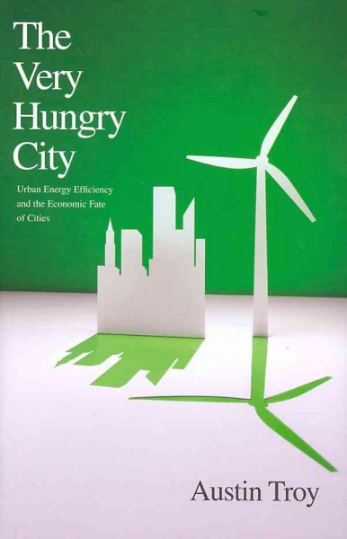 The very hungry city : urban energy efficiency and the economic fate of cities / Austin Troy.