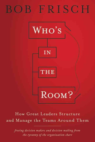 Who's in the room? : how great leaders structure and manage the teams around them / Bob Frisch.
