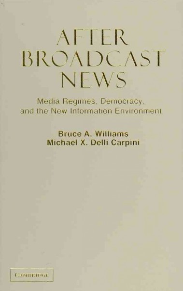After broadcast news : media regimes, democracy, and the new information environment / Bruce A. Williams, Michael X. Delli Carpini.