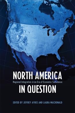 North America in question : regional integration in an era of economic turbulence / edited by Jeffrey Ayres and Laura Macdonald.