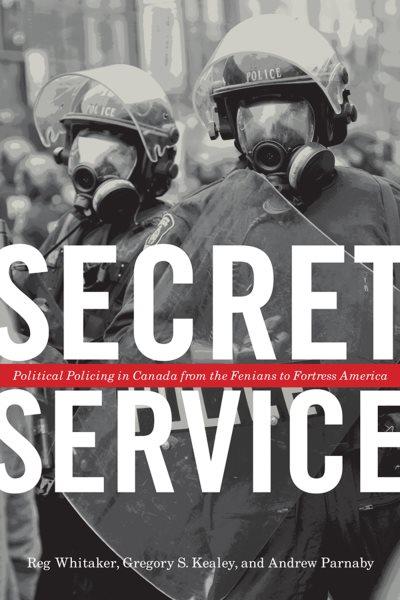Secret service : political policing in Canada : from the Fenians to fortress America / Reg Whitaker, Gregory S. Kealey, and Andrew Parnaby.
