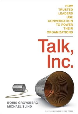 Talk, inc. : how trusted leaders use conversation to power their organizations / Boris Groysberg, Michael Slind.