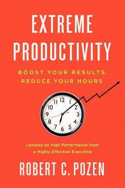 Extreme productivity : boost your results, reduce your hours / Robert C. Pozen.