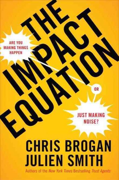 The impact equation : are you making things happen or just making noise? / Chris Brogan and Julien Smith.