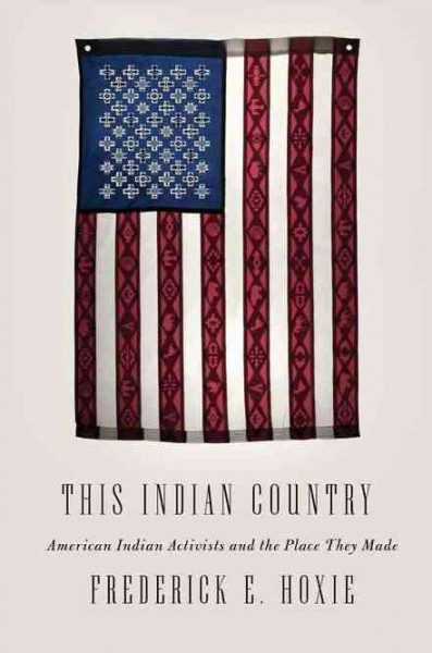 This Indian country : American Indian political activists and the place they made / Frederick E. Hoxie.