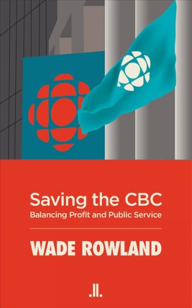 Saving the CBC : balancing profit and public service / Wade Rowland.