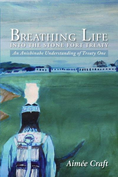 Breathing life into the Stone Fort Treaty : an Anishinabe understanding of Treaty One / Aimée Craft.