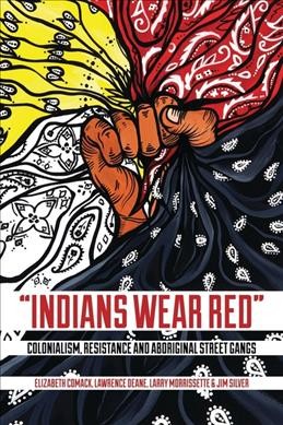 "Indians wear red" : colonialism, resistance, and aboriginal street gangs / Elizabeth Comack, Lawrence Deane, Larry Morrissette and Jim Silver.