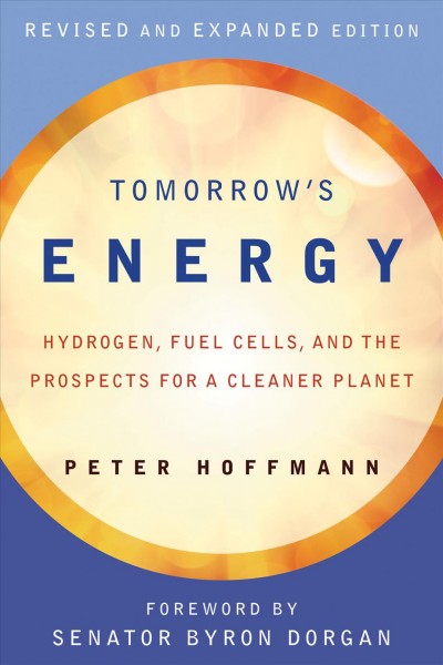 Tomorrow's energy : hydrogen, fuel cells, and the prospects for a cleaner planet / Peter Hoffmann ; foreword by Senator Byron L. Dorgan.