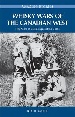 Whisky wars of the Canadian West : fifty years of battles against the bottle / Rich Mole.