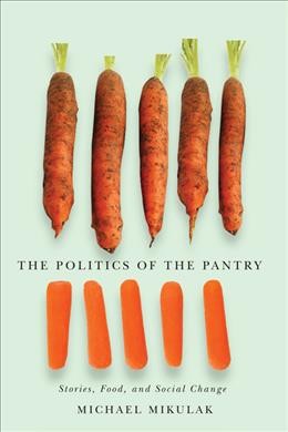 The politics of the pantry : stories, food, and social change / Michael Mikulak.