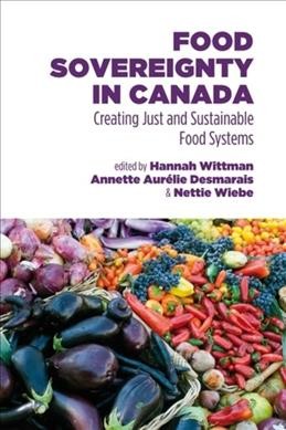 Food sovereignty in Canada : creating just and sustainable food systems / edited by Hannah Wittman, Annette Desmarais & Nettie Wiebe.