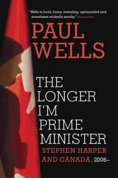 The longer I'm Prime Minister : Stephen Harper and Canada, 2006- / Paul Wells.