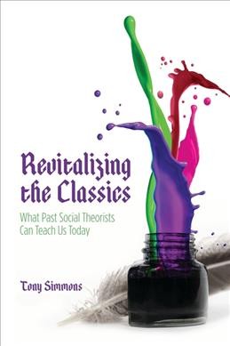 Revitalizing the classics : what past social theorists can teach us today / Tony Simmons.
