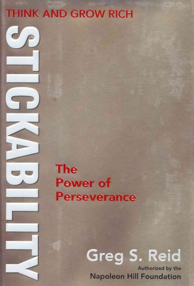 Think and grow rich : stickability, the power of perseverance / Greg S. Reid ; authorized by The Napoleon Hill Foundation.