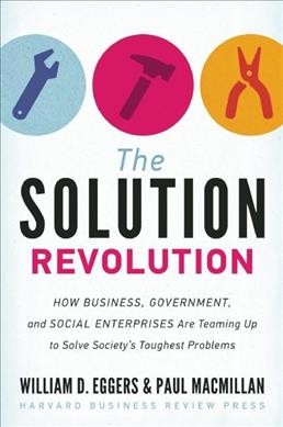 The solution revolution : how business, government, and social enterprises are teaming up to solve society's toughest problems / William D. Eggers and Paul Macmillan.