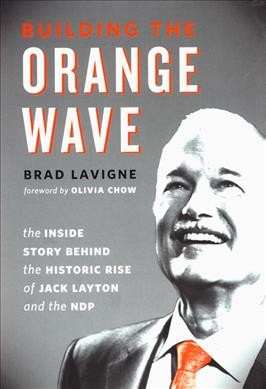 Building the orange wave : the inside story behind the historic rise of Jack Layton and the NDP / Brad Lavigne ; with a foreword by Olivia Chow.