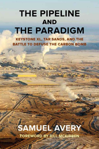 The pipeline and the paradigm : Keystone XL, tar sands, and the battle to defuse the carbon bomb / Samuel Avery.