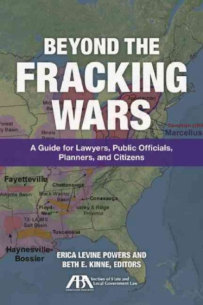 Beyond the fracking wars : a guide for lawyers, public officials, planners, and citizens / Erica Levine Powers and Beth E. Kinne, editors.