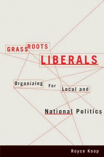 Grassroots Liberals : organizing for local and national politics / Royce Koop.