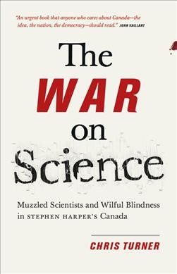 War on science : muzzled scientists and wilful blindness in Stephen Harper's Canada / Chris Turner.