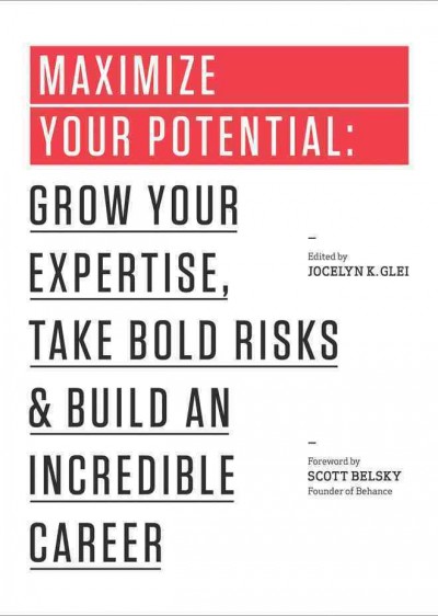 Maximize your potential : grow your expertise, take bold risks, and build an incredible career / edited by Jocelyn K. Glei ; foreword by Scott Belsky [founder of Behance].