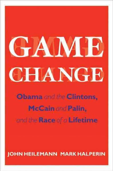 Game change : Obama and the Clintons, McCain and Palin, and the race of a lifetime / John Heilemann and Mark Halperin.