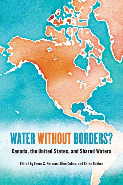 Water without borders? : Canada, the United States and shared waters / edited by Emma S. Norman, Alice Cohen, and Karen Bakker.