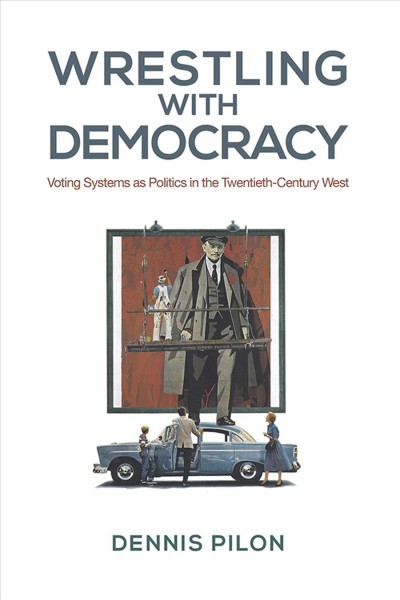 Wrestling with democracy : voting systems as politics in the twentieth-century West / Dennis Pilon.