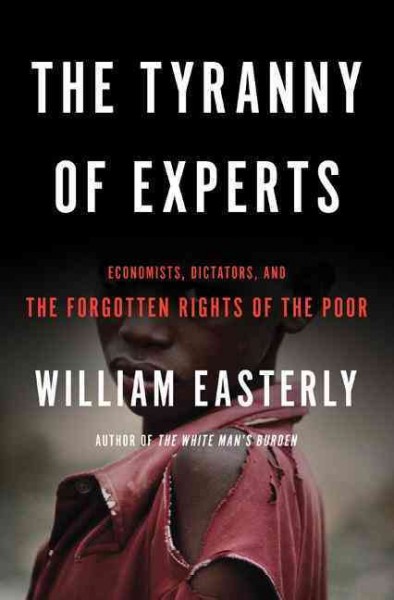The tyranny of experts : economists, dictators, and the forgotten rights of the poor / William Easterly.