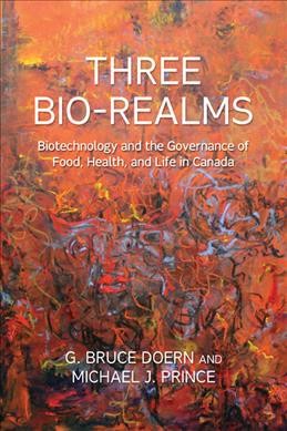 Three bio-realms : biotechnology and the governance of food, health, and life in Canada / G. Bruce Doern and Michael J. Prince.