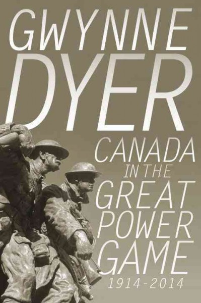 Canada in the great power game : 1914-2014 / Gwynne Dyer.
