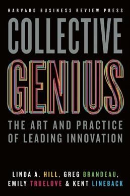 Collective genius : the art and practice of leading innovation / Linda A. Hill, Greg Brandeau, Emily Truelove, Kent Lineback.