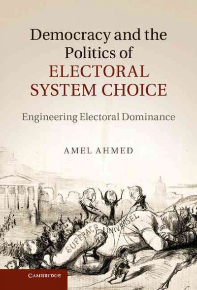 Democracy and the politics of electoral system choice : engineering electoral dominance / Amel Ahmed.