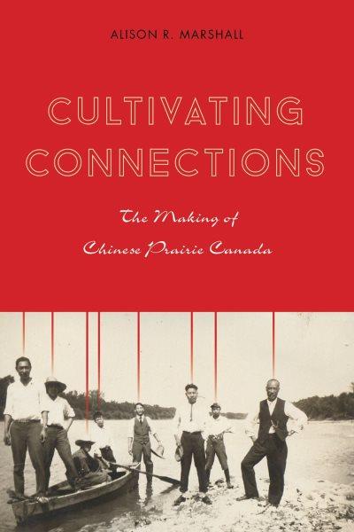 Cultivating connections : the making of Chinese prairie Canada / by Alison R. Marshall.