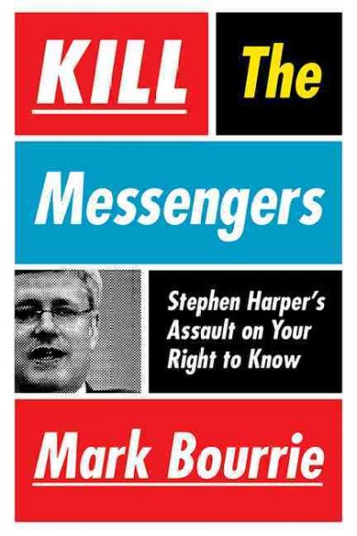Kill the messengers : Stephen Harper's assault on your right to know / Mark Bourrie.