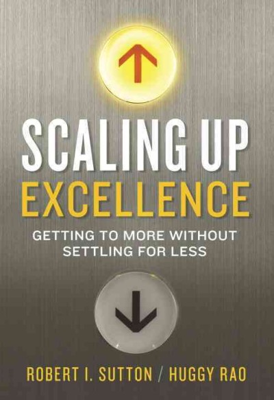 Scaling up excellence : getting to more without settling for less / Robert I. Sutton and Huggy Rao.