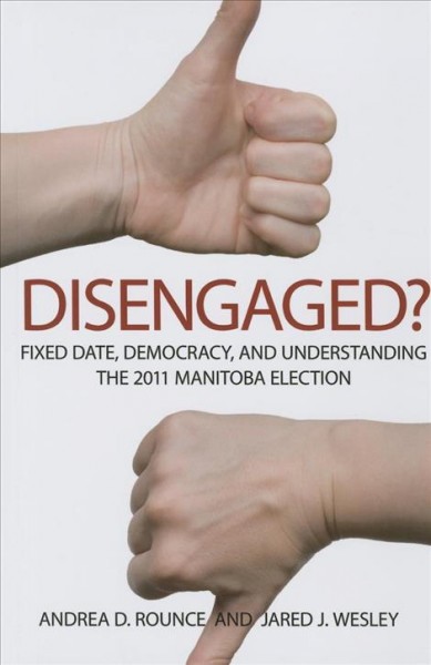 Disengaged? : fixed date, democracy, and understanding the 2011 Manitoba election / [edited by] Andrea D. Rounce and Jared J. Wesley.